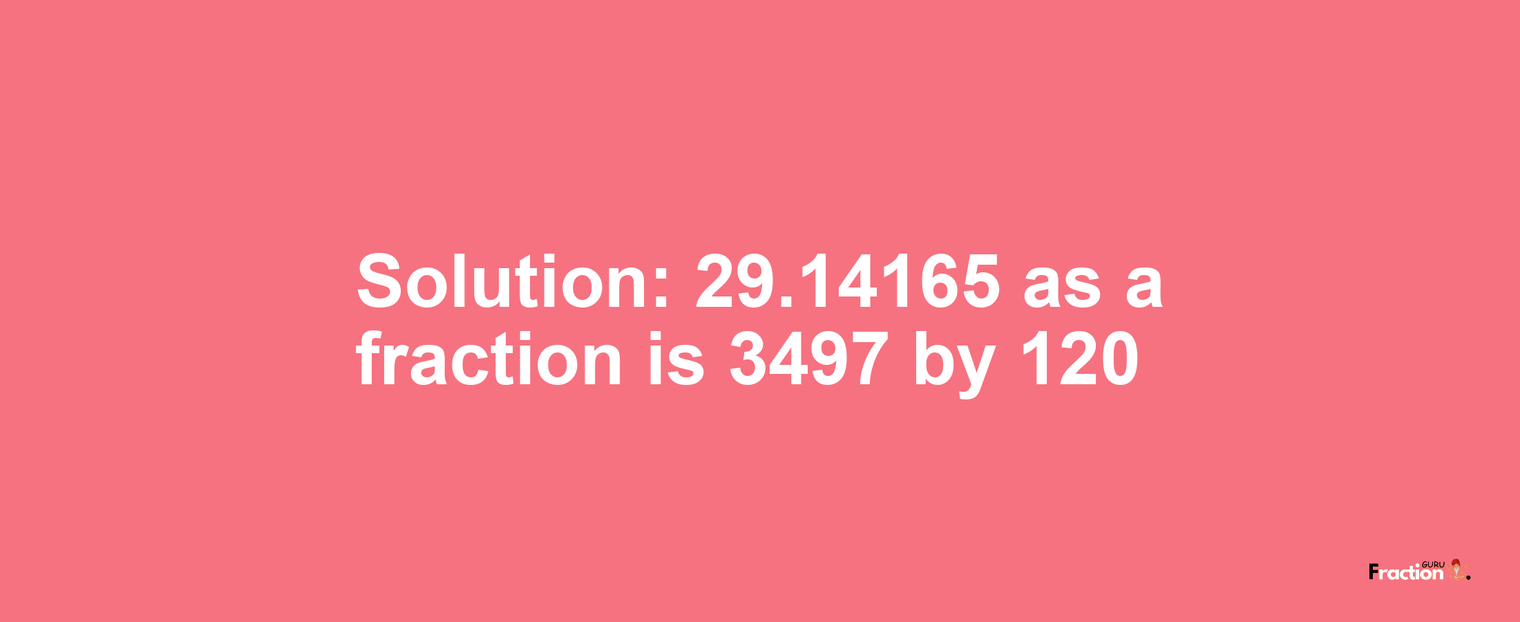 Solution:29.14165 as a fraction is 3497/120